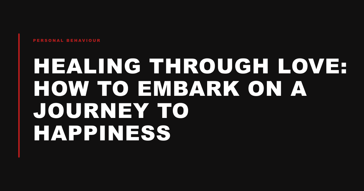 Healing Through Love: How to Embark on a Journey to Happiness