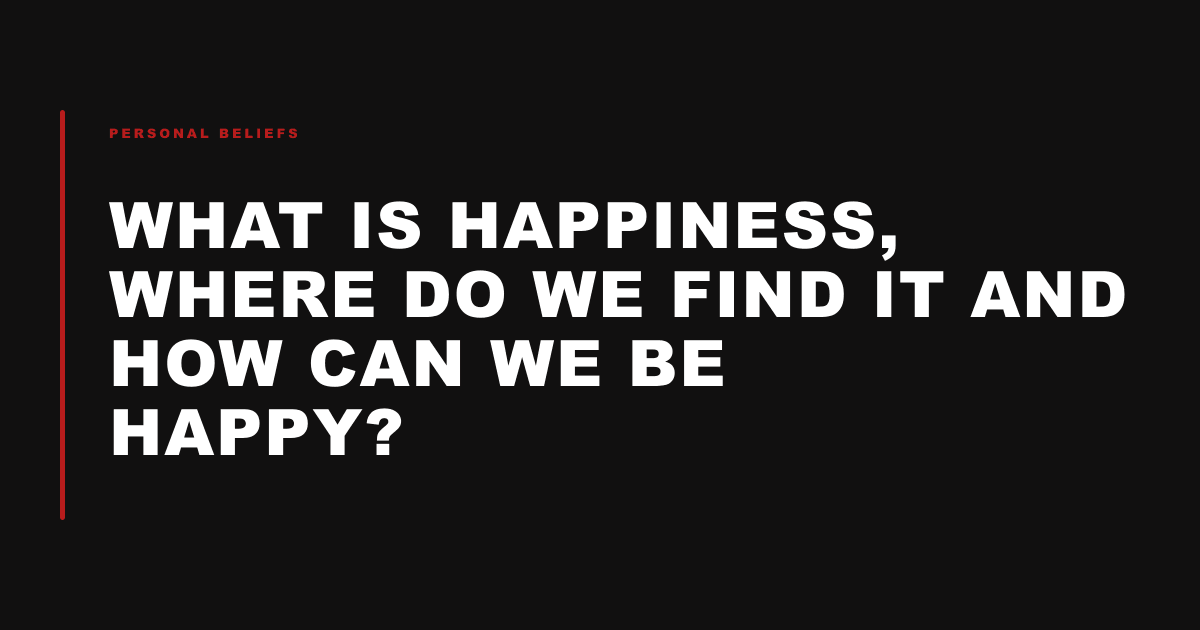 What Is Happiness, Where Do We Find It and How Can We Be Happy?